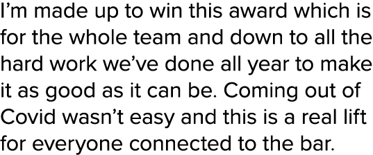 I’m made up to win this award which is for the whole team and down to all the hard work we’ve done all year to make i...