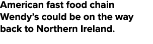 American fast food chain Wendy’s could be on the way back to Northern Ireland.