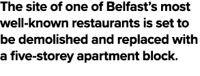 The site of one of Belfast’s most well known restaurants is set to be demolished and replaced with a five storey apar...