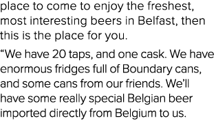 place to come to enjoy the freshest, most interesting beers in Belfast, then this is the place for you. “We have 20 t...