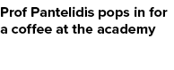 Prof Pantelidis pops in for a coffee at the academy