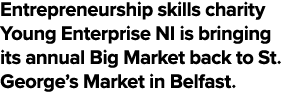 Entrepreneurship skills charity Young Enterprise NI is bringing its annual Big Market back to St. George’s Market in ...