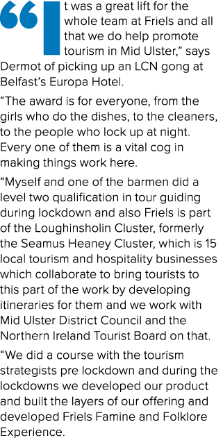 “It was a great lift for the whole team at Friels and all that we do help promote tourism in Mid Ulster,” says Dermot...