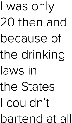 I was only 20 then and because of the drinking laws in the States I couldn’t bartend at all