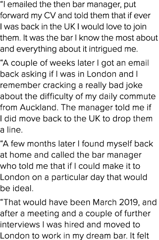 “I emailed the then bar manager, put forward my CV and told them that if ever I was back in the UK I would love to jo...