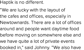 Haptik is no different. “We are lucky with the layout of the cafes and offices, especially in Newtownards. There are ...