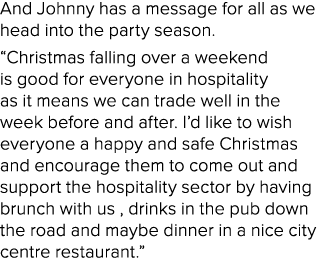 And Johnny has a message for all as we head into the party season. “Christmas falling over a weekend is good for ever...