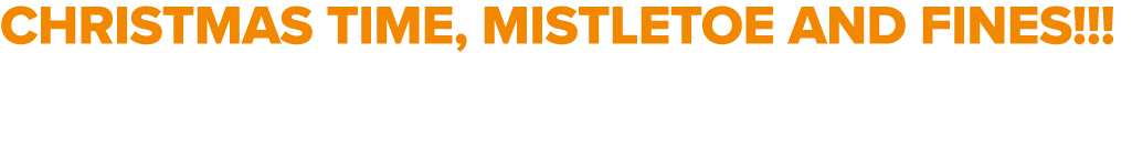 CHRISTMAS TIME, MISTLETOE AND FINES!!!