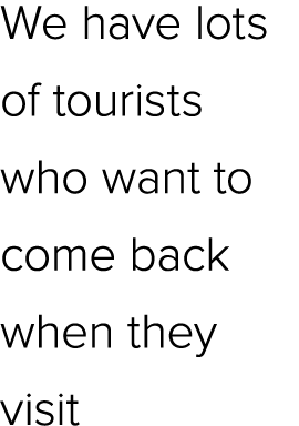We have lots of tourists who want to come back when they visit