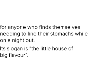 for anyone who finds themselves needing to line their stomachs while on a night out. Its slogan is “the little house ...