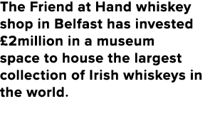 The Friend at Hand whiskey shop in Belfast has invested £2million in a museum space to house the largest collection o...