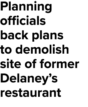 Planning officials back plans to demolish site of former Delaney’s restaurant