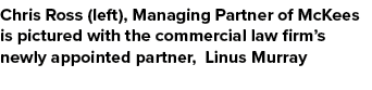 Chris Ross (left), Managing Partner of McKees is pictured with the commercial law firm’s newly appointed partner, Lin...