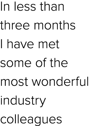 In less than three months I have met some of the most wonderful industry colleagues