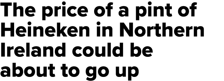 The price of a pint of Heineken in Northern Ireland could be about to go up