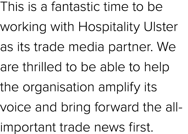 This is a fantastic time to be working with Hospitality Ulster as its trade media partner. We are thrilled to be able...