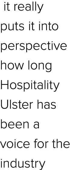  it really puts it into perspective how long Hospitality Ulster has been a voice for the industry