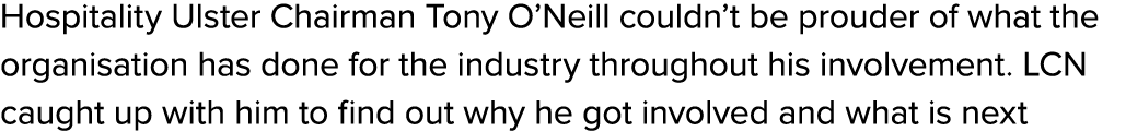 Hospitality Ulster Chairman Tony O’Neill couldn’t be prouder of what the organisation has done for the industry throu...