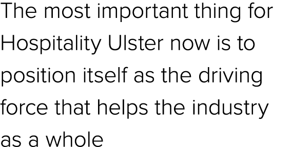 The most important thing for Hospitality Ulster now is to position itself as the driving force that helps the industr...