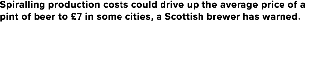 Spiralling production costs could drive up the average price of a pint of beer to £7 in some cities, a Scottish brewe...