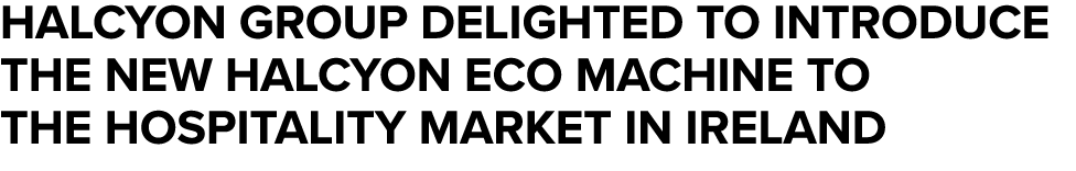 HALCYON GROUP DELIGHTED TO INTRODUCE THE NEW HALCYON ECO MACHINE TO THE HOSPITALITY MARKET IN IRELAND