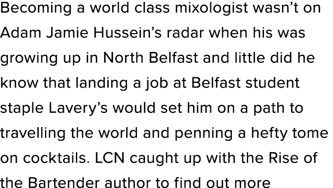 Becoming a world class mixologist wasn’t on Adam Jamie Hussein’s radar when his was growing up in North Belfast and l...