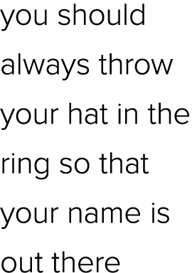 you should always throw your hat in the ring so that your name is out there 