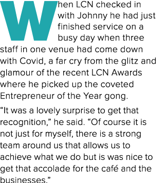 When LCN checked in with Johnny he had just finished service on a busy day when three staff in one venue had come dow...