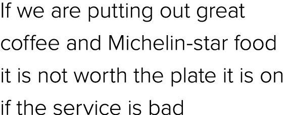 If we are putting out great coffee and Michelin star food it is not worth the plate it is on if the service is bad