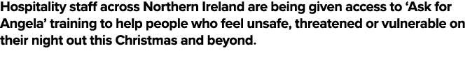 Hospitality staff across Northern Ireland are being given access to ‘Ask for Angela’ training to help people who feel...