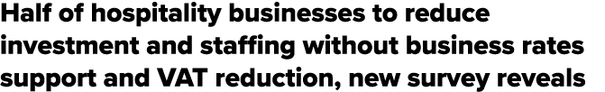 Half of hospitality businesses to reduce investment and staffing without business rates support and VAT reduction, ne...