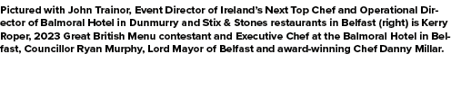 Pictured with John Trainor, Event Director of Ireland’s Next Top Chef and Operational Director of Balmoral Hotel in D...