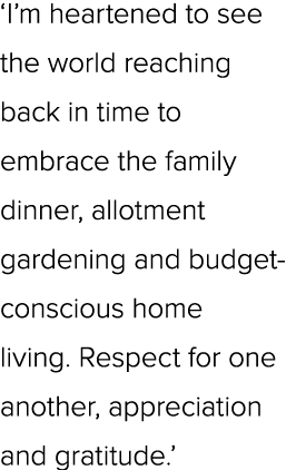 ‘I’m heartened to see the world reaching back in time to embrace the family dinner, allotment gardening and budget-co...