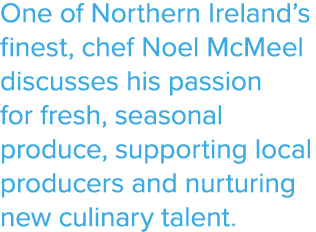 One of Northern Ireland’s finest, chef Noel McMeel discusses his passion for fresh, seasonal produce, supporting loca...