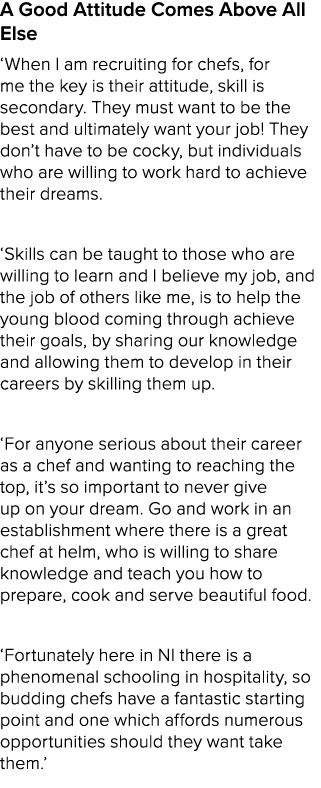 A Good Attitude Comes Above All Else ‘When I am recruiting for chefs, for me the key is their attitude, skill is seco...