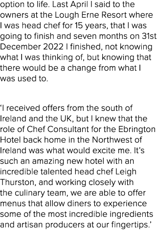 option to life. Last April I said to the owners at the Lough Erne Resort where I was head chef for 15 years, that I w...