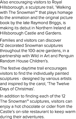 Also encouraging visitors to Royal Hillsborough, a sculpture trail, ‘Walking with The Snowman™’ that plays homage to ...