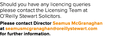 Should you have any licencing queries please contact the Licensing Team at O’Reilly Stewart Solicitors. Please contac...