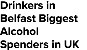 Drinkers in Belfast Biggest Alcohol Spenders in UK