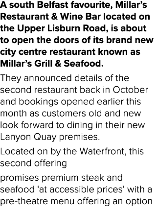 A south Belfast favourite, Millar’s Restaurant & Wine Bar located on the Upper Lisburn Road, is about to open the doo...