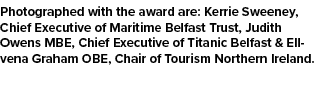 Photographed with the award are: Kerrie Sweeney, Chief Executive of Maritime Belfast Trust, Judith Owens MBE, Chief E...