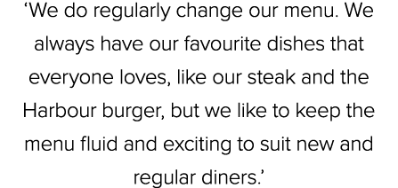 ‘We do regularly change our menu. We always have our favourite dishes that everyone loves, like our steak and the Har...