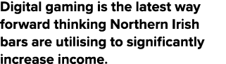 Digital gaming is the latest way forward thinking Northern Irish bars are utilising to significantly increase income.