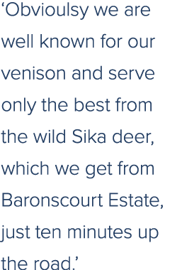 ‘Obvioulsy we are well known for our venison and serve only the best from the wild Sika deer, which we get from Baron...