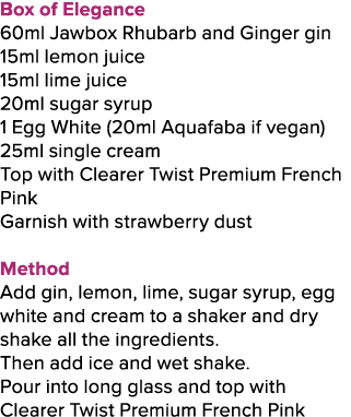 Box of Elegance 60ml Jawbox Rhubarb and Ginger gin 15ml lemon juice 15ml lime juice 20ml sugar syrup 1 Egg White (20m...