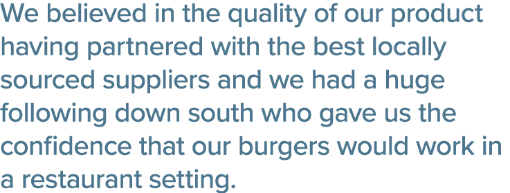 We believed in the quality of our product having partnered with the best locally sourced suppliers and we had a huge    
