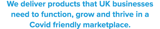 We deliver products that UK businesses need to function, grow and thrive in a Covid friendly marketplace 
