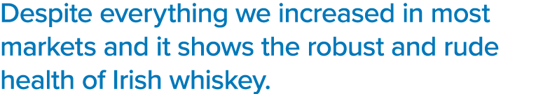 Despite everything we increased in most markets and it shows the robust and rude health of Irish whiskey 