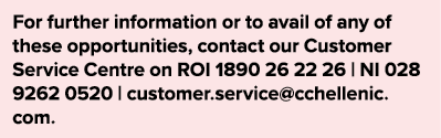 For further information or to avail of any of these opportunities, contact our Customer Service Centre on ROI 1890 26   