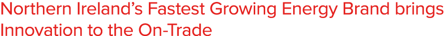 Northern Ireland s Fastest Growing Energy Brand brings Innovation to the On-Trade